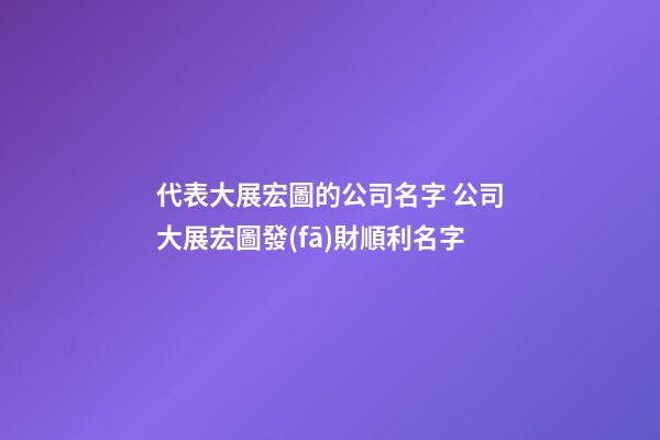 代表大展宏圖的公司名字 公司大展宏圖發(fā)財順利名字-第1張-公司起名-玄機派